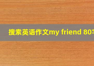 搜索英语作文my friend 80字